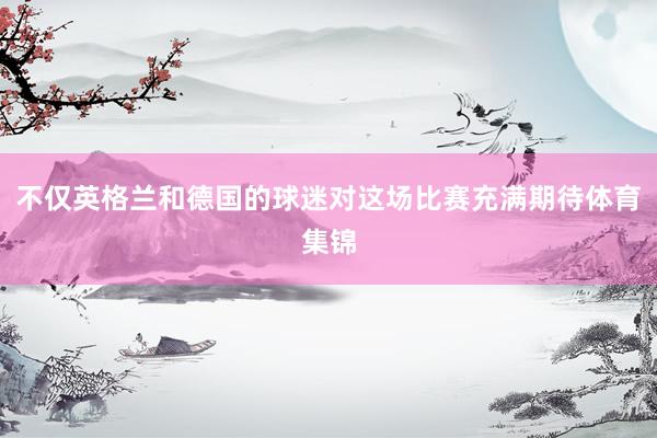 不仅英格兰和德国的球迷对这场比赛充满期待体育集锦