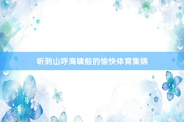 听到山呼海啸般的愉快体育集锦