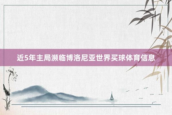 近5年主局濒临博洛尼亚世界买球体育信息
