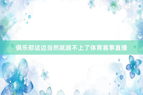 俱乐部这边当然就顾不上了体育赛事直播
