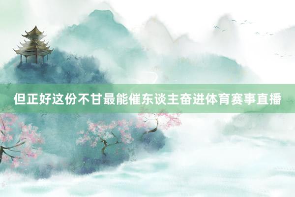 但正好这份不甘最能催东谈主奋进体育赛事直播