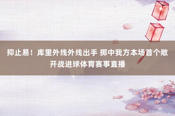 抑止易!库里外线外线出手 掷中我方本场首个敞开战进球体育赛事直播