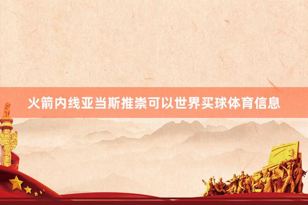火箭内线亚当斯推崇可以世界买球体育信息
