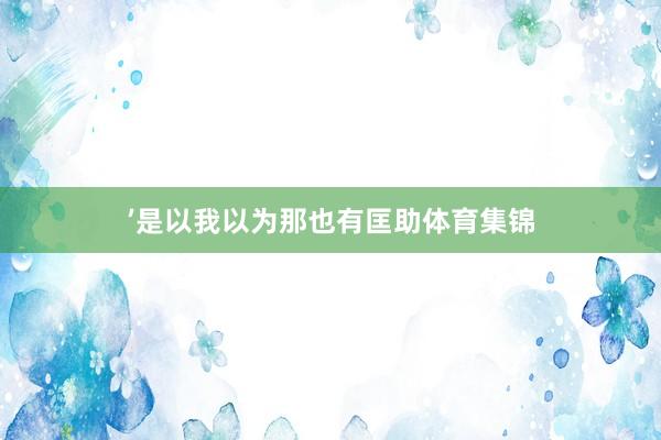 ’是以我以为那也有匡助体育集锦