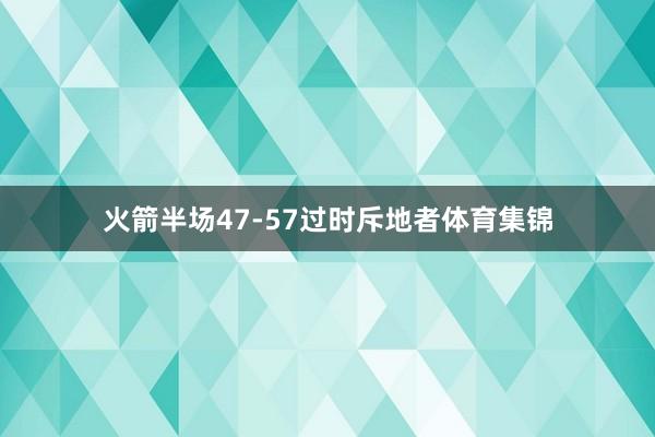火箭半场47-57过时斥地者体育集锦