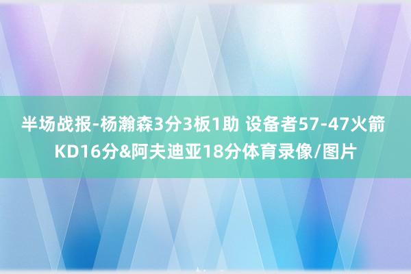 半场战报-杨瀚森3分3板1助 设备者57-47火箭 KD16分&阿夫迪亚18分体育录像/图片