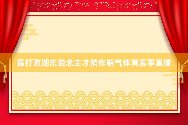 靠打败湖东说念主才稍作喘气体育赛事直播