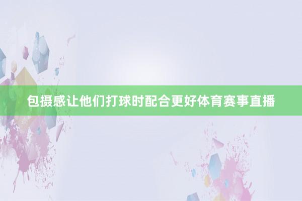 包摄感让他们打球时配合更好体育赛事直播