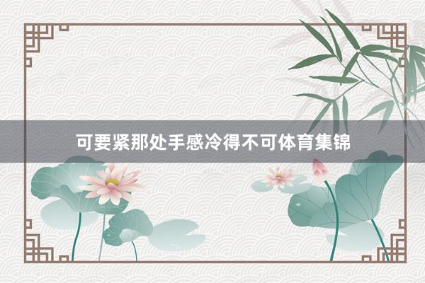 可要紧那处手感冷得不可体育集锦