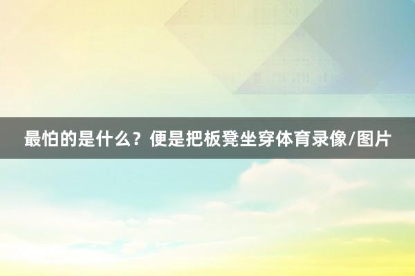 最怕的是什么？便是把板凳坐穿体育录像/图片