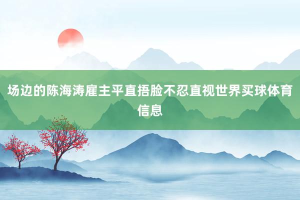 场边的陈海涛雇主平直捂脸不忍直视世界买球体育信息