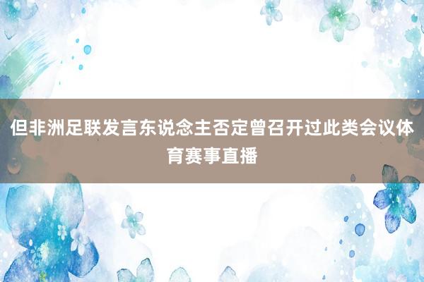 但非洲足联发言东说念主否定曾召开过此类会议体育赛事直播
