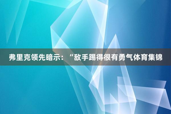 弗里克领先暗示：“敌手踢得很有勇气体育集锦