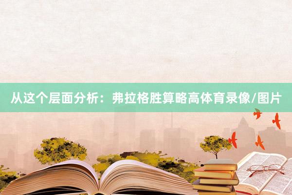 从这个层面分析：弗拉格胜算略高体育录像/图片