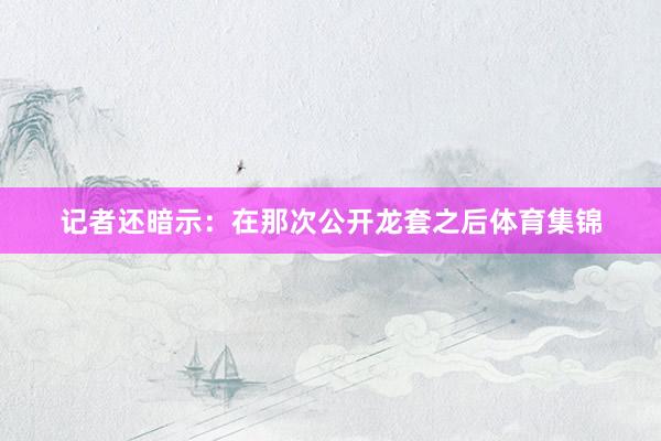 记者还暗示：在那次公开龙套之后体育集锦