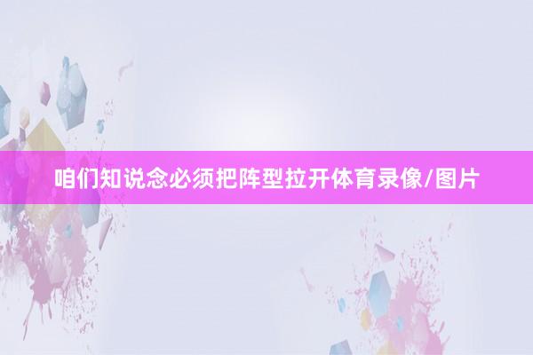 咱们知说念必须把阵型拉开体育录像/图片