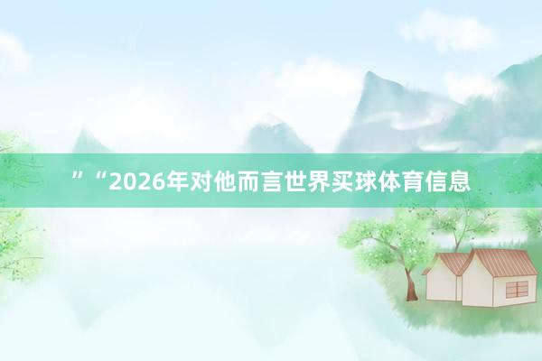 ”“2026年对他而言世界买球体育信息