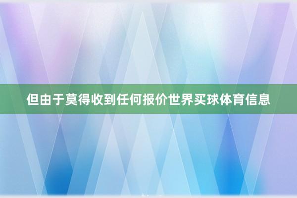 但由于莫得收到任何报价世界买球体育信息