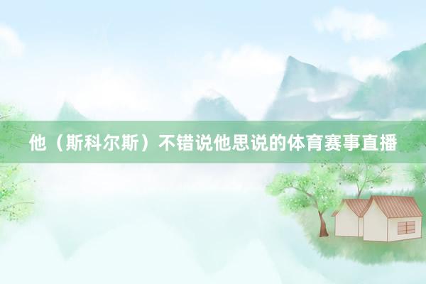 他（斯科尔斯）不错说他思说的体育赛事直播