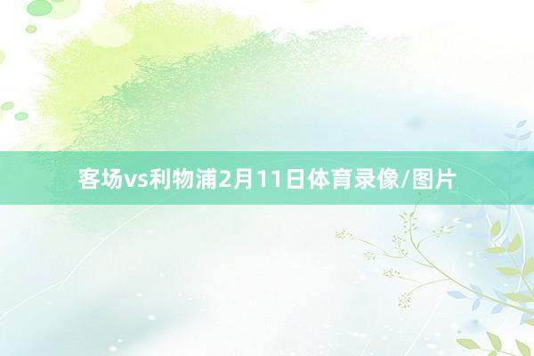 客场vs利物浦2月11日体育录像/图片