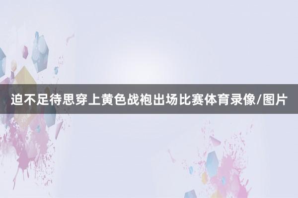 迫不足待思穿上黄色战袍出场比赛体育录像/图片