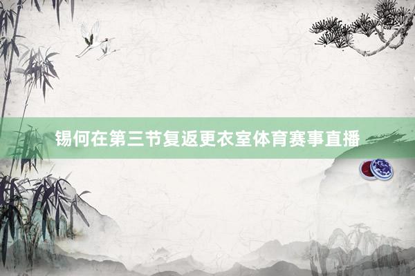 锡何在第三节复返更衣室体育赛事直播