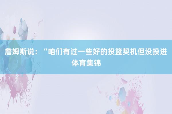 詹姆斯说：“咱们有过一些好的投篮契机但没投进体育集锦