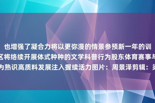 也增强了凝合力将以更弥漫的情景参预新一年的训诫责任异日邯郸冀南新区将络续开展体式种种的文学科普行为股东体育赛事与校园文化深度交融为熟识高质料发展注入握续活力图片：周景泽剪辑：梁丽娟初审：贾 昆 江 冉发布于：北京市体育赛事直播