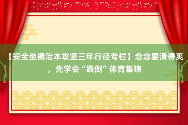 【安全坐褥治本攻坚三年行径专栏】念念要滑得爽，先学会“跌倒”体育集锦