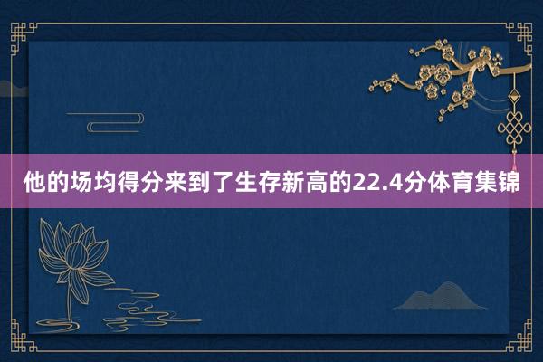 他的场均得分来到了生存新高的22.4分体育集锦