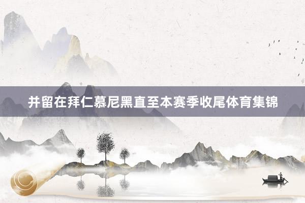 并留在拜仁慕尼黑直至本赛季收尾体育集锦