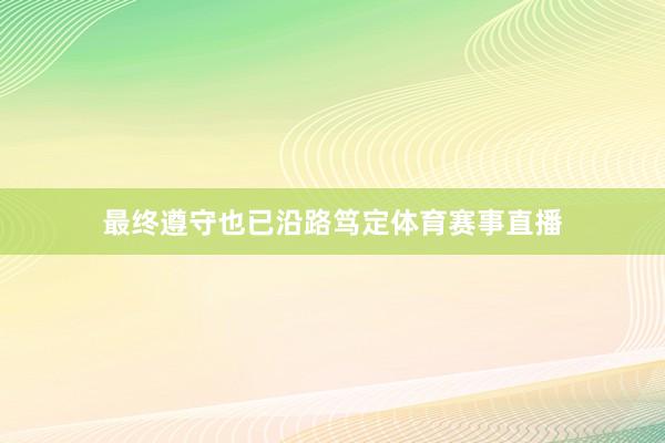 最终遵守也已沿路笃定体育赛事直播