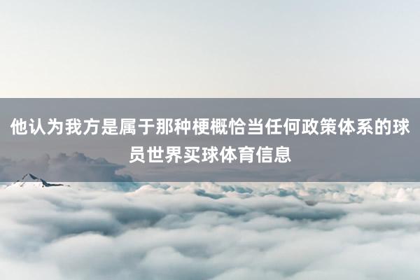 他认为我方是属于那种梗概恰当任何政策体系的球员世界买球体育信息