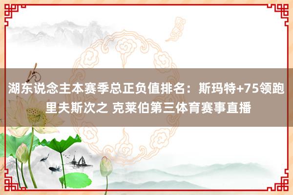 湖东说念主本赛季总正负值排名：斯玛特+75领跑 里夫斯次之 克莱伯第三体育赛事直播