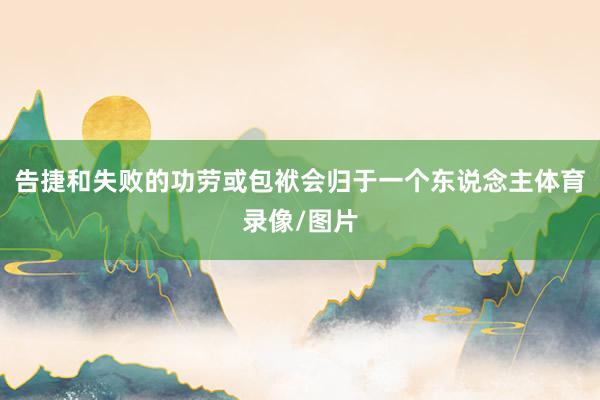 告捷和失败的功劳或包袱会归于一个东说念主体育录像/图片