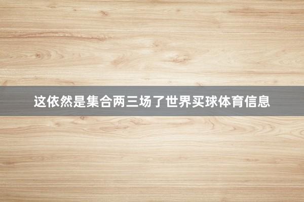 这依然是集合两三场了世界买球体育信息