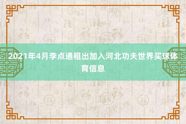 2021年4月李点通租出加入河北功夫世界买球体育信息