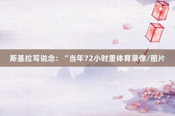 斯基拉写说念：“当年72小时里体育录像/图片