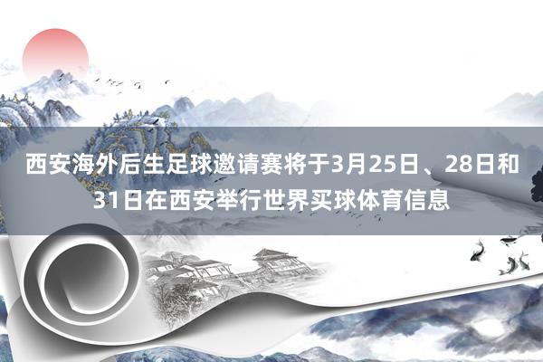 西安海外后生足球邀请赛将于3月25日、28日和31日在西安举行世界买球体育信息