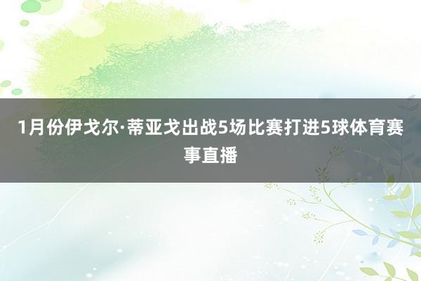 1月份伊戈尔·蒂亚戈出战5场比赛打进5球体育赛事直播