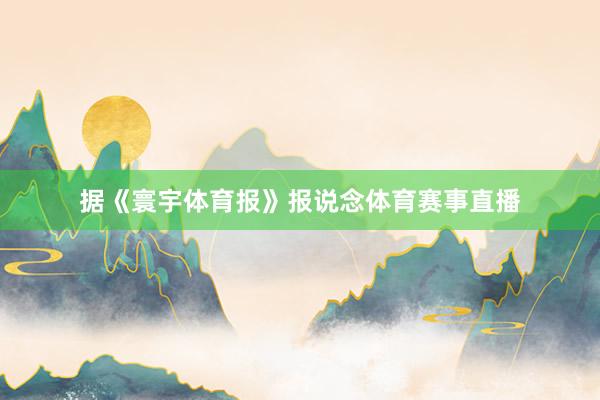 据《寰宇体育报》报说念体育赛事直播