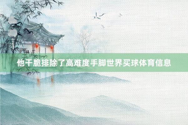 他干脆排除了高难度手脚世界买球体育信息