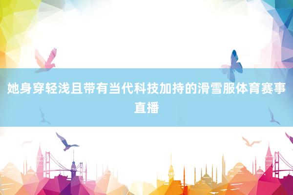 她身穿轻浅且带有当代科技加持的滑雪服体育赛事直播