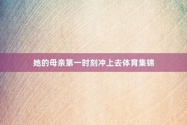 她的母亲第一时刻冲上去体育集锦
