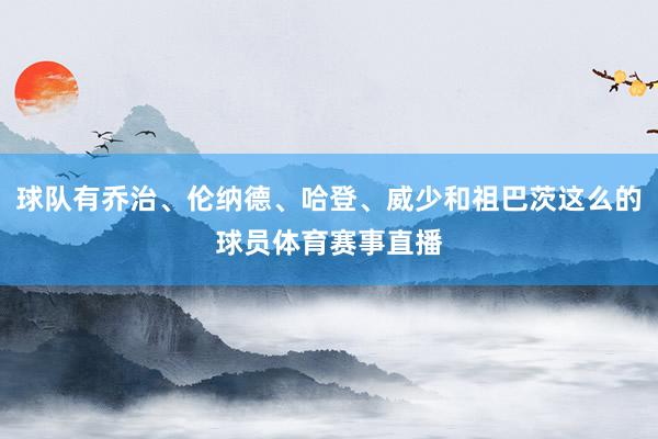 球队有乔治、伦纳德、哈登、威少和祖巴茨这么的球员体育赛事直播
