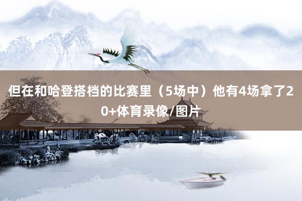 但在和哈登搭档的比赛里（5场中）他有4场拿了20+体育录像/图片