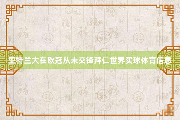 亚特兰大在欧冠从未交锋拜仁世界买球体育信息