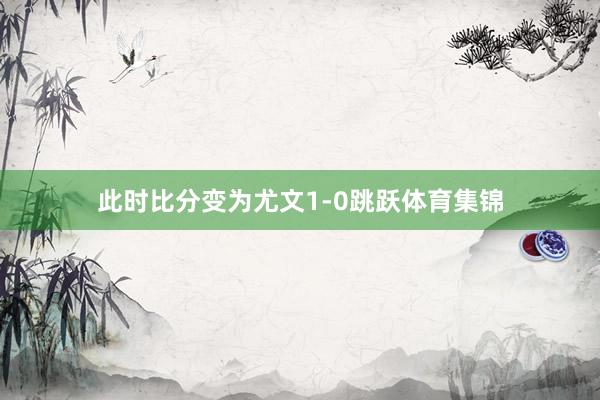 此时比分变为尤文1-0跳跃体育集锦