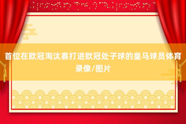 首位在欧冠淘汰赛打进欧冠处子球的皇马球员体育录像/图片