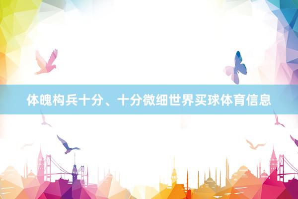 体魄构兵十分、十分微细世界买球体育信息